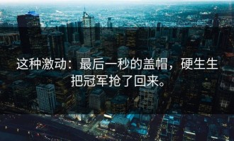 这种激动：最后一秒的盖帽，硬生生把冠军抢了回来。