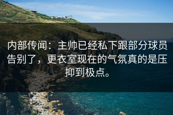 内部传闻：主帅已经私下跟部分球员告别了，更衣室现在的气氛真的是压抑到极点。