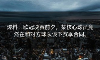 爆料：欧冠决赛前夕，某核心球员竟然在和对方球队谈下赛季合同。