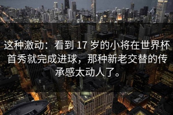 这种激动：看到 17 岁的小将在世界杯首秀就完成进球，那种新老交替的传承感太动人了。