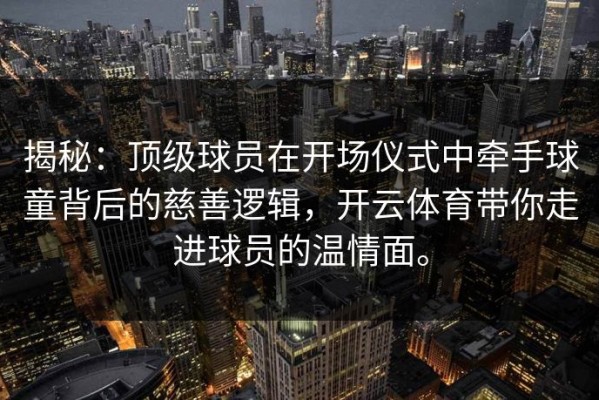 揭秘：顶级球员在开场仪式中牵手球童背后的慈善逻辑，开云体育带你走进球员的温情面。
