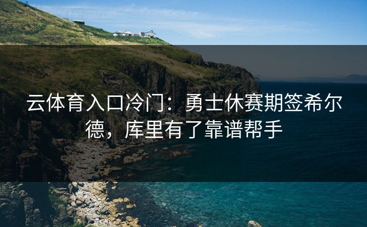 云体育入口冷门:勇士休赛期签希尔德,库里有了靠谱帮手 云体育入口冷门:勇士休赛期签希尔德,库里有了靠谱帮手