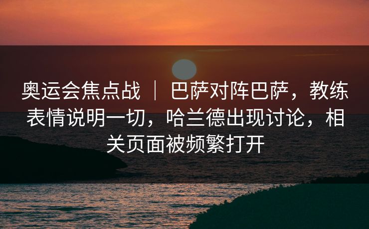 奥运会焦点战 ｜ 巴萨对阵巴萨，教练表情说明一切，哈兰德出现讨论，相关页面被频繁打开
