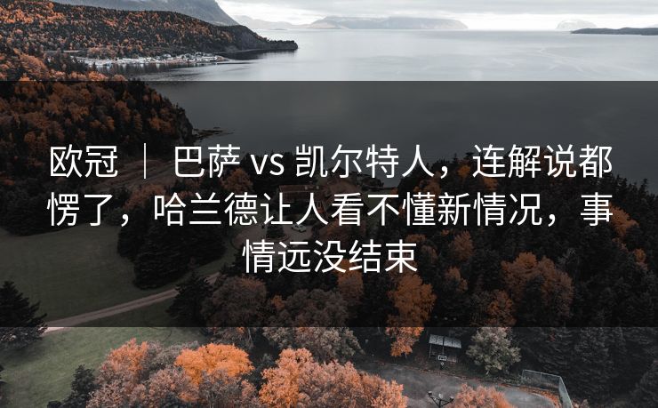 欧冠 ｜ 巴萨 vs 凯尔特人，连解说都愣了，哈兰德让人看不懂新情况，事情远没结束
